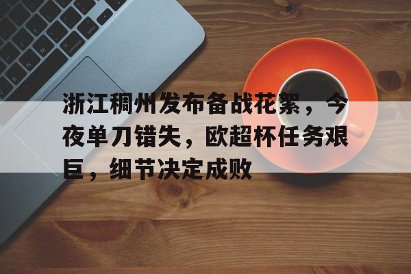 华体会华体会hth浙江稠州发布备战花絮，今夜单刀错失，欧超杯任务艰巨，细节决定成败的简单介绍